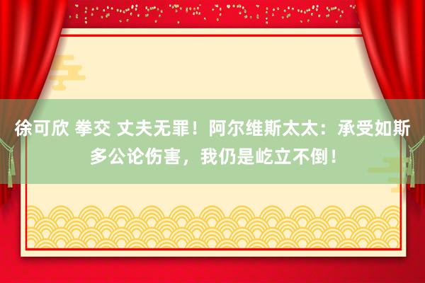 徐可欣 拳交 丈夫无罪！阿尔维斯太太：承受如斯多公论伤害，我仍是屹立不倒！