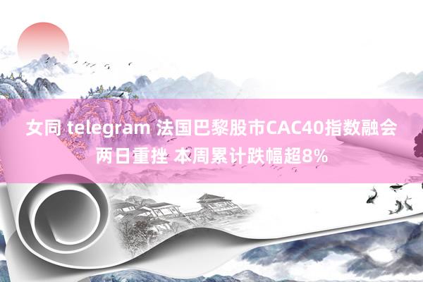 女同 telegram 法国巴黎股市CAC40指数融会两日重挫 本周累计跌幅超8%