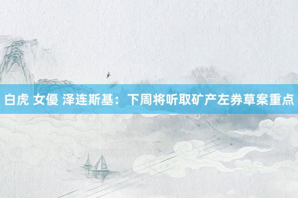 白虎 女優 泽连斯基：下周将听取矿产左券草案重点