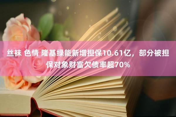 丝袜 色情 隆基绿能新增担保10.61亿，部分被担保对象财富欠债率超70%