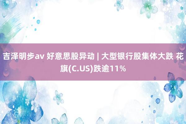 吉泽明步av 好意思股异动 | 大型银行股集体大跌 花旗(C.US)跌逾11%