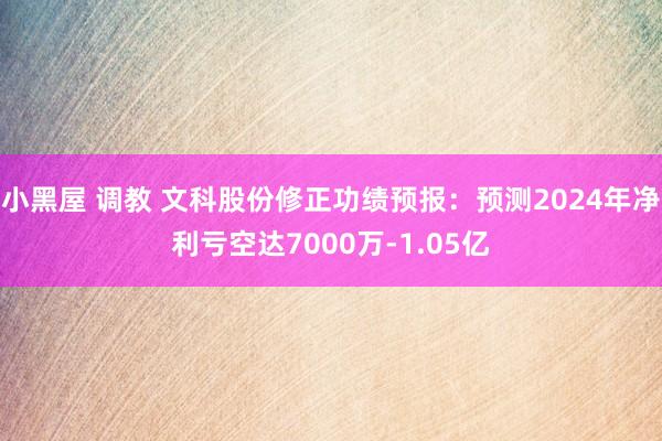 小黑屋 调教 文科股份修正功绩预报：预测2024年净利亏空达7000万-1.05亿