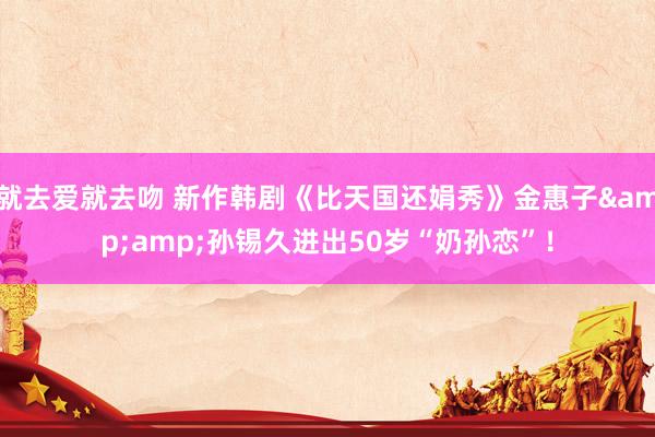就去爱就去吻 新作韩剧《比天国还娟秀》金惠子&amp;孙锡久进出50岁“奶孙恋”！