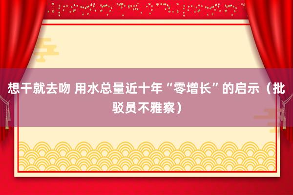 想干就去吻 用水总量近十年“零增长”的启示（批驳员不雅察）