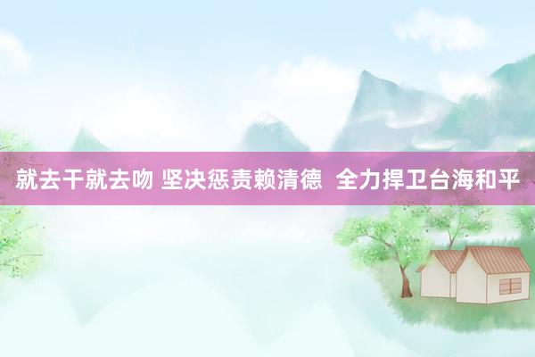 就去干就去吻 坚决惩责赖清德  全力捍卫台海和平
