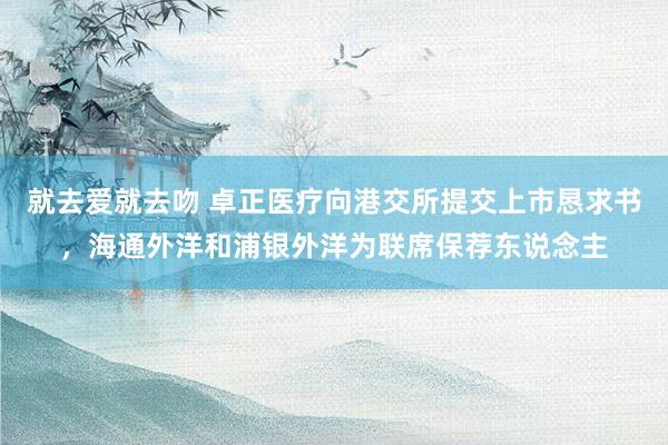 就去爱就去吻 卓正医疗向港交所提交上市恳求书，海通外洋和浦银外洋为联席保荐东说念主