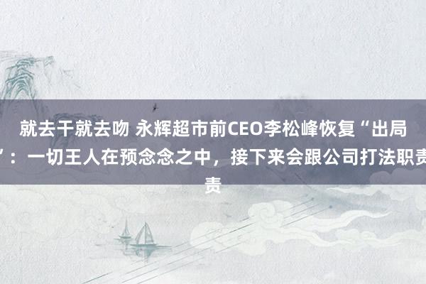 就去干就去吻 永辉超市前CEO李松峰恢复“出局”：一切王人在预念念之中，接下来会跟公司打法职责