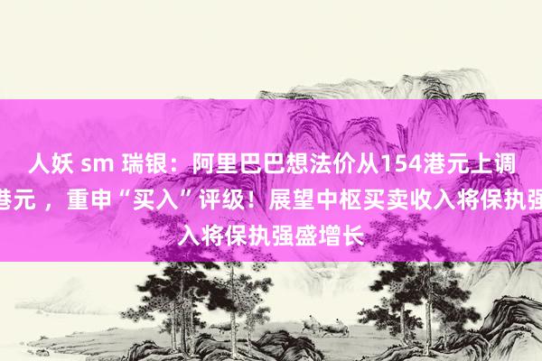 人妖 sm 瑞银：阿里巴巴想法价从154港元上调至172港元 ，重申“买入”评级！展望中枢买卖收入将保执强盛增长