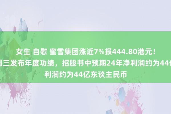 女生 自慰 蜜雪集团涨近7%报444.80港元！公司将于下周三发布年度功绩，招股书中预期24年净利润约为44亿东谈主民币