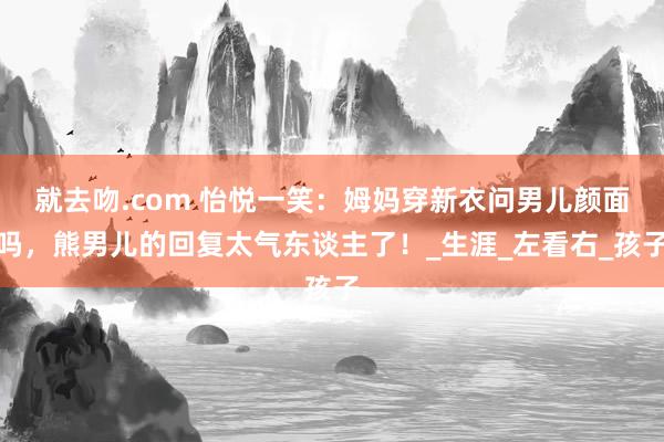 就去吻.com 怡悦一笑：姆妈穿新衣问男儿颜面吗，熊男儿的回复太气东谈主了！_生涯_左看右_孩子