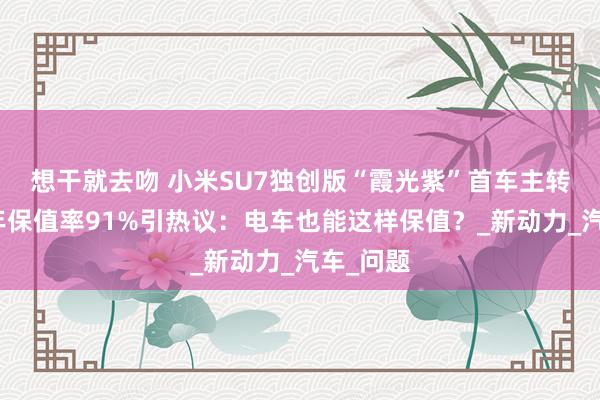 想干就去吻 小米SU7独创版“霞光紫”首车主转手，一年保值率91%引热议：电车也能这样保值？_新动力_汽车_问题