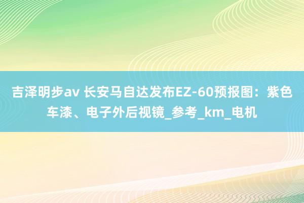 吉泽明步av 长安马自达发布EZ-60预报图：紫色车漆、电子外后视镜_参考_km_电机