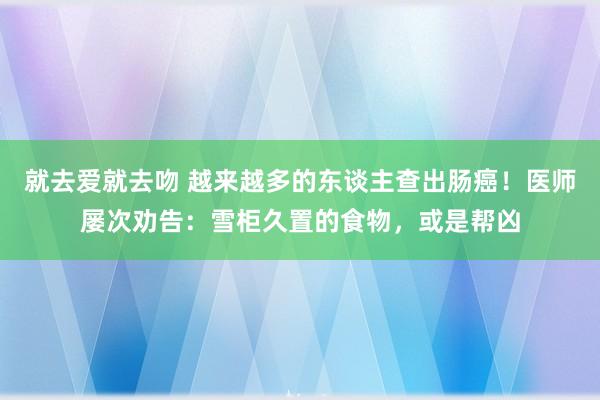 就去爱就去吻 越来越多的东谈主查出肠癌！医师屡次劝告：雪柜久置的食物，或是帮凶