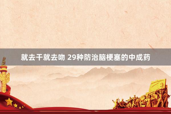 就去干就去吻 29种防治脑梗塞的中成药