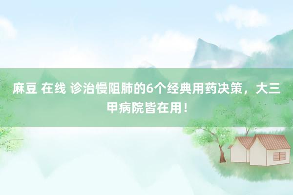 麻豆 在线 诊治慢阻肺的6个经典用药决策，大三甲病院皆在用！