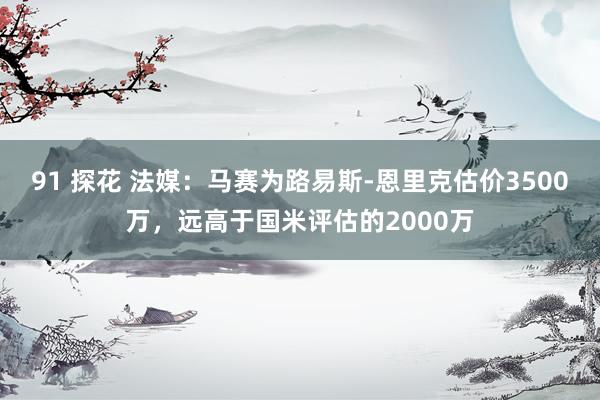 91 探花 法媒：马赛为路易斯-恩里克估价3500万，远高于国米评估的2000万