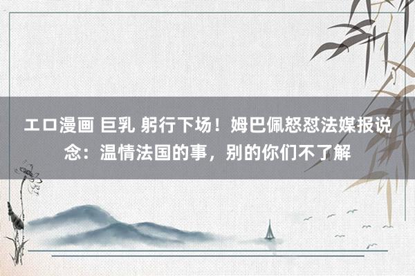 エロ漫画 巨乳 躬行下场！姆巴佩怒怼法媒报说念：温情法国的事，别的你们不了解