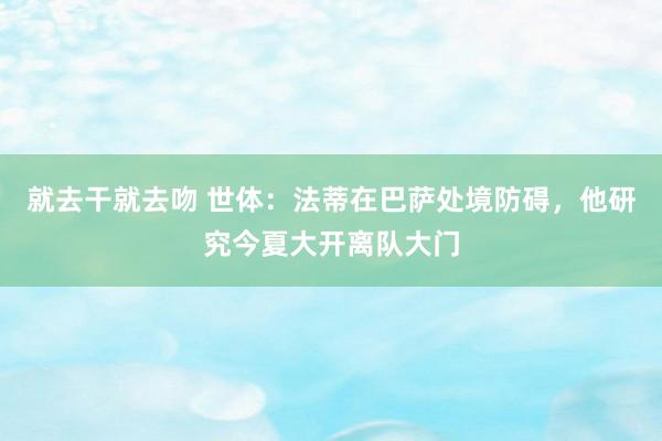 就去干就去吻 世体：法蒂在巴萨处境防碍，他研究今夏大开离队大门