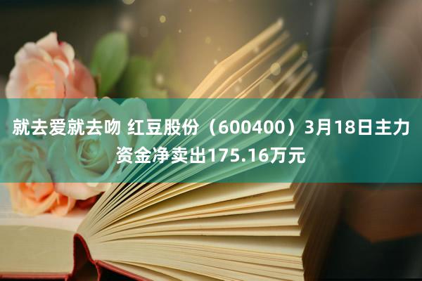 就去爱就去吻 红豆股份（600400）3月18日主力资金净卖出175.16万元