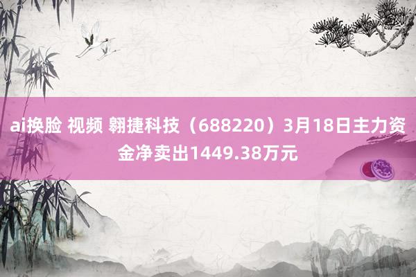 ai换脸 视频 翱捷科技（688220）3月18日主力资金净卖出1449.38万元