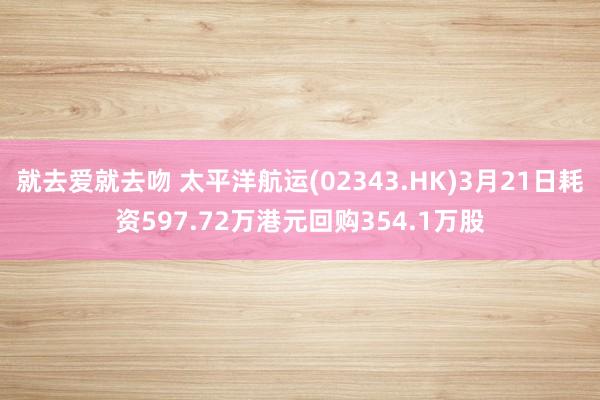 就去爱就去吻 太平洋航运(02343.HK)3月21日耗资597.72万港元回购354.1万股