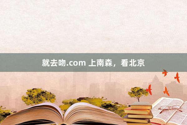 就去吻.com 上南森，看北京