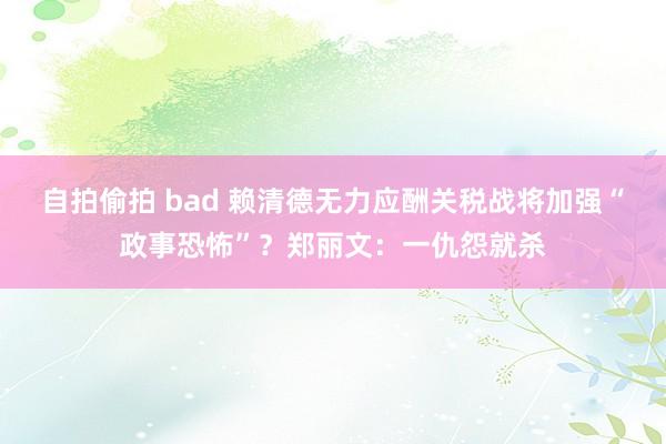 自拍偷拍 bad 赖清德无力应酬关税战将加强“政事恐怖”？郑丽文：一仇怨就杀
