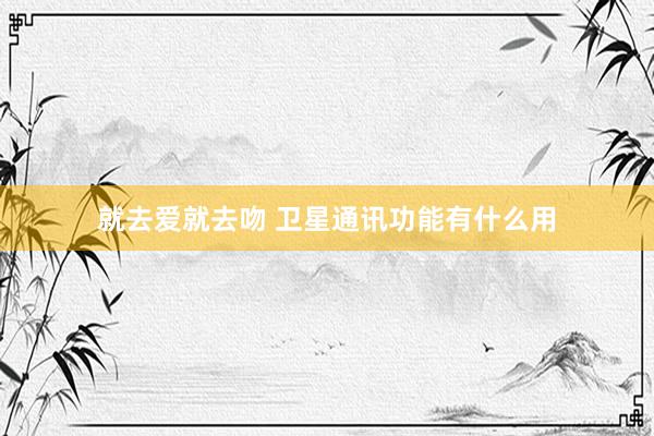 就去爱就去吻 卫星通讯功能有什么用