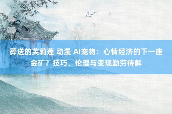 葬送的芙莉莲 动漫 AI宠物：心情经济的下一座金矿？技巧、伦理与变现勤劳待解