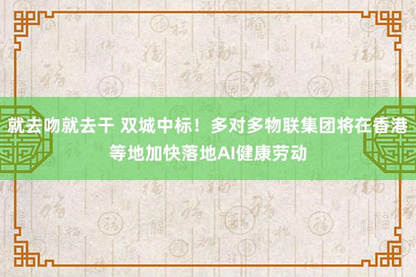 就去吻就去干 双城中标！多对多物联集团将在香港等地加快落地AI健康劳动