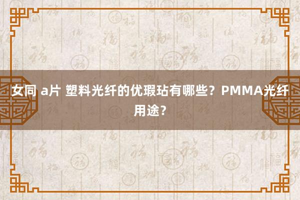 女同 a片 塑料光纤的优瑕玷有哪些？PMMA光纤用途？