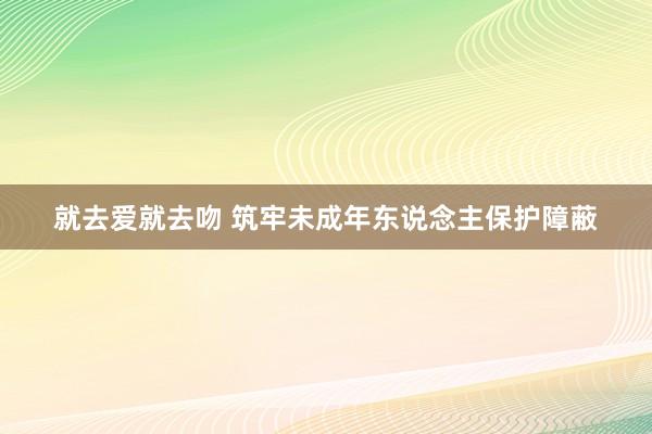 就去爱就去吻 筑牢未成年东说念主保护障蔽