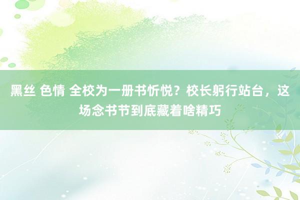 黑丝 色情 全校为一册书忻悦？校长躬行站台，这场念书节到底藏着啥精巧