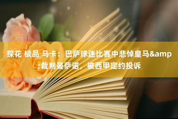 探花 极品 马卡：巴萨球迷比赛中悲悼皇马&裁判曼萨诺，被西甲定约投诉