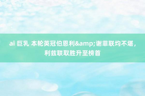 ai 巨乳 本轮英冠伯恩利&谢菲联均不堪，利兹联取胜升至榜首