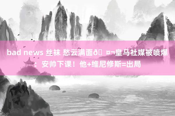 bad news 丝袜 愁云满面🤬皇马社媒被喷爆：安帅下课！他+维尼修斯=出局