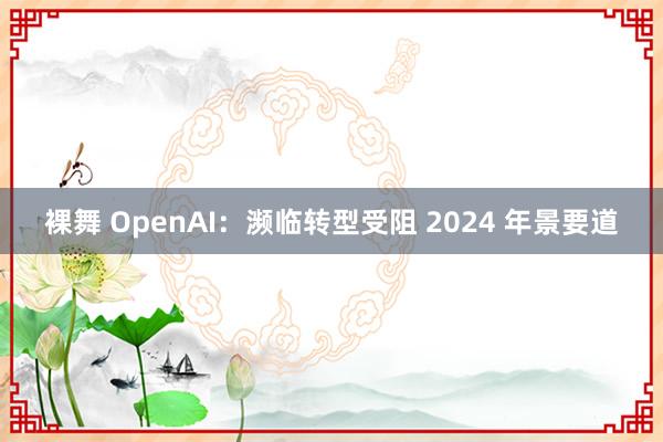 裸舞 OpenAI：濒临转型受阻 2024 年景要道