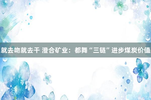 就去吻就去干 澄合矿业：都舞“三链”进步煤炭价值