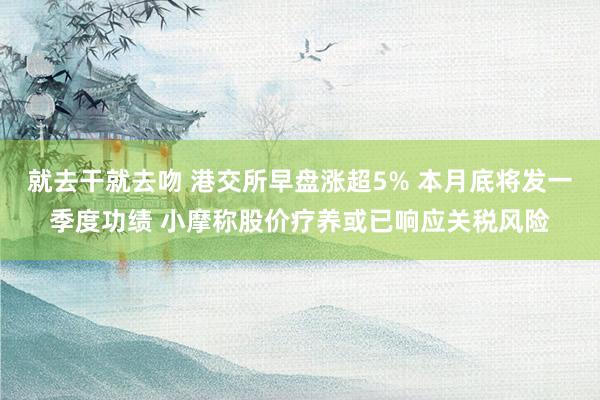 就去干就去吻 港交所早盘涨超5% 本月底将发一季度功绩 小摩称股价疗养或已响应关税风险
