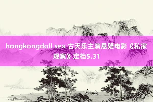 hongkongdoll sex 古天乐主演悬疑电影《私家观察》定档5.31