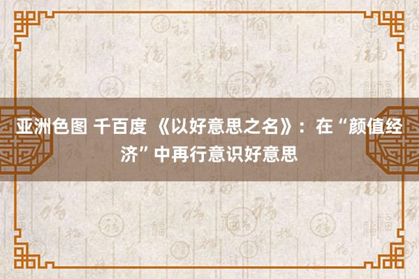 亚洲色图 千百度 《以好意思之名》：在“颜值经济”中再行意识好意思