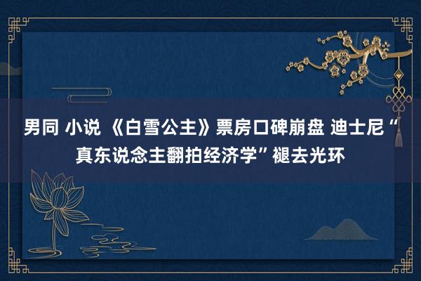 男同 小说 《白雪公主》票房口碑崩盘 迪士尼“真东说念主翻拍经济学”褪去光环