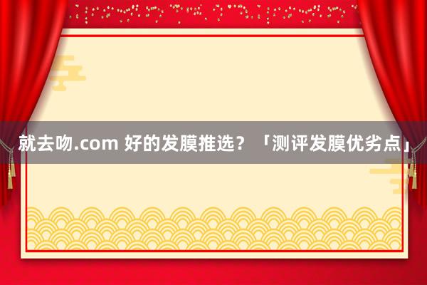 就去吻.com 好的发膜推选？「测评发膜优劣点」