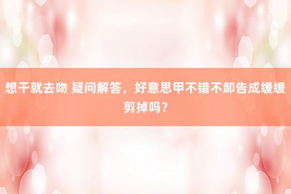 想干就去吻 疑问解答，好意思甲不错不卸告成缓缓剪掉吗？