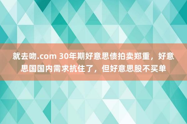 就去吻.com 30年期好意思债拍卖郑重，好意思国国内需求抗住了，但好意思股不买单