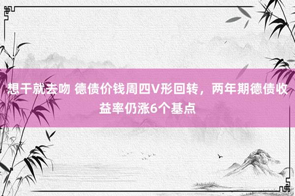 想干就去吻 德债价钱周四V形回转，两年期德债收益率仍涨6个基点