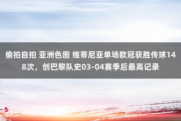 偷拍自拍 亚洲色图 维蒂尼亚单场欧冠获胜传球148次，创巴黎队史03-04赛季后最高记录