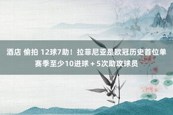 酒店 偷拍 12球7助！拉菲尼亚是欧冠历史首位单赛季至少10进球＋5次助攻球员