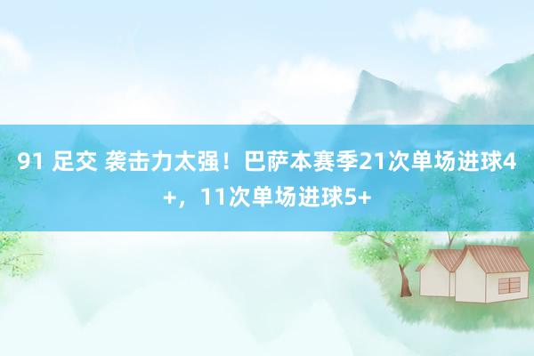 91 足交 袭击力太强！巴萨本赛季21次单场进球4+，11次单场进球5+