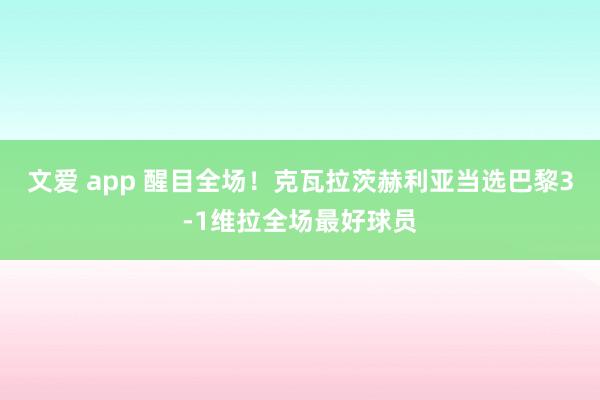 文爱 app 醒目全场！克瓦拉茨赫利亚当选巴黎3-1维拉全场最好球员